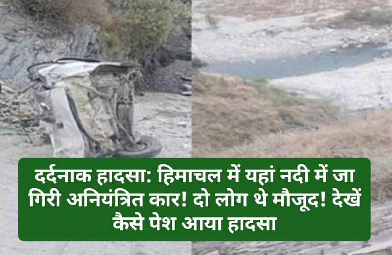 दर्दनाक हादसा: हिमाचल में यहां नदी में जा गिरी अनियंत्रित कार! दो लोग थे मौजूद! देखें कैसे पेश आया हादसा