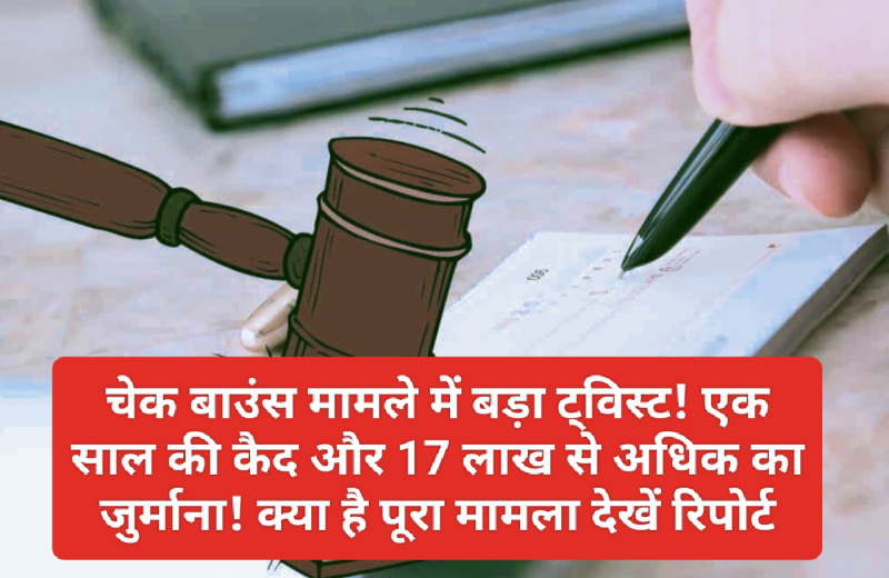 Cheque bounce case: चेक बाउंस मामले में बड़ा ट्विस्ट! एक साल की कैद और 17 लाख से अधिक का जुर्माना! क्या है पूरा मामला देखें रिपोर्ट