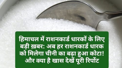 हिमाचल में राशनकार्ड धारकों के लिए बड़ी ख़बर: अब हर राशनकार्ड धारक को मिलेगा चीनी का बढ़ा हुआ कोटा! और क्या है खास देखें पूरी रिर्पोट