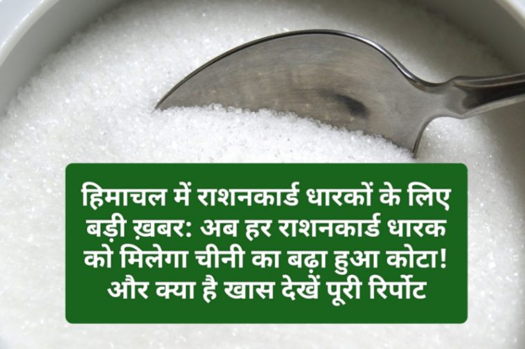 हिमाचल में राशनकार्ड धारकों के लिए बड़ी ख़बर: अब हर राशनकार्ड धारक को मिलेगा चीनी का बढ़ा हुआ कोटा! और क्या है खास देखें पूरी रिर्पोट