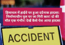 हिमाचल में हाईवे पर हुआ दर्दनाक हादसा: निर्माणाधीन पुल पर जा गिरी कार! दो की मौत एक गंभीर! देखें कैसे पेश आया हादसा