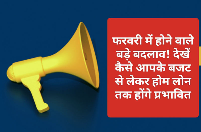 Financial Alert: फरवरी में होने वाले बड़े बदलाव! देखें कैसे आपके बजट से लेकर होम लोन तक होंगे प्रभावित