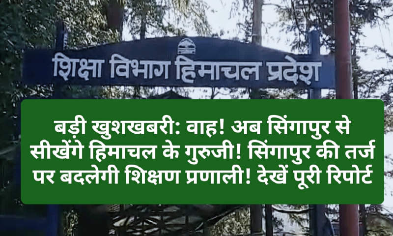 बड़ी खुशखबरी: वाह! अब सिंगापुर से सीखेंगे हिमाचल के गुरुजी! सिंगापुर की तर्ज पर बदलेगी शिक्षण प्रणाली! देखें पूरी रिपोर्ट