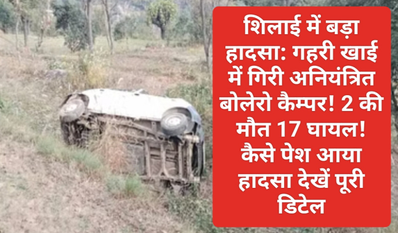 शिलाई में बड़ा हादसा: गहरी खाई में गिरी अनियंत्रित बोलेरो कैम्पर! 2 की मौत 17 घायल! कैसे पेश आया हादसा देखें पूरी डिटेल