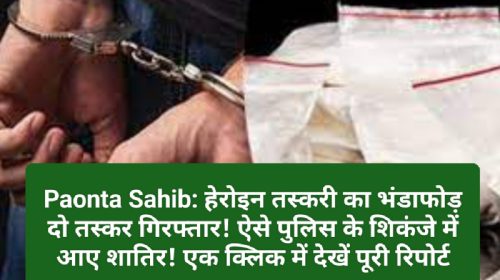 Paonta Sahib: हेरोइन तस्करी का भंडाफोड़ दो तस्कर गिरफ्तार! ऐसे पुलिस के शिकंजे में आए शातिर! एक क्लिक में देखें पूरी रिपोर्ट