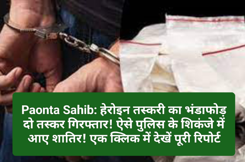 Paonta Sahib: हेरोइन तस्करी का भंडाफोड़ दो तस्कर गिरफ्तार! ऐसे पुलिस के शिकंजे में आए शातिर! एक क्लिक में देखें पूरी रिपोर्ट