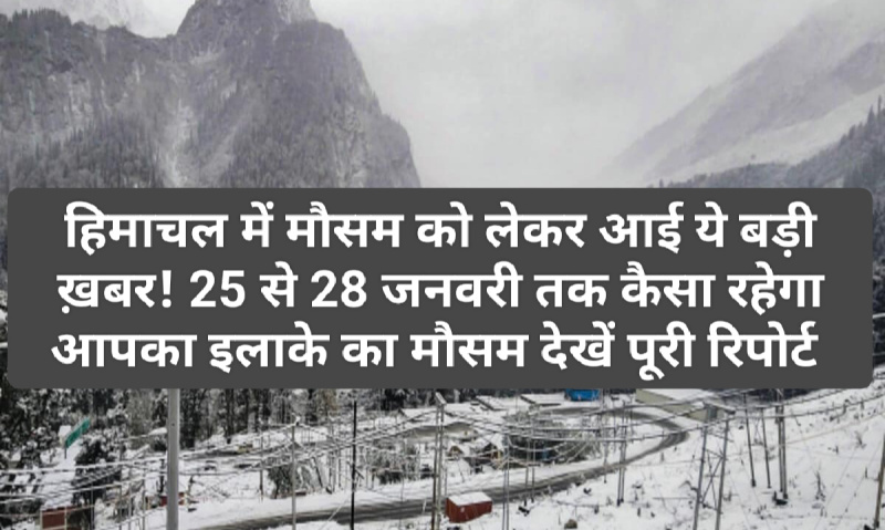 Himachal Weather Alert: हिमाचल में मौसम को लेकर आई ये बड़ी ख़बर! 25 से 28 जनवरी तक कैसा रहेगा आपका इलाके का मौसम देखें पूरी रिपोर्ट
