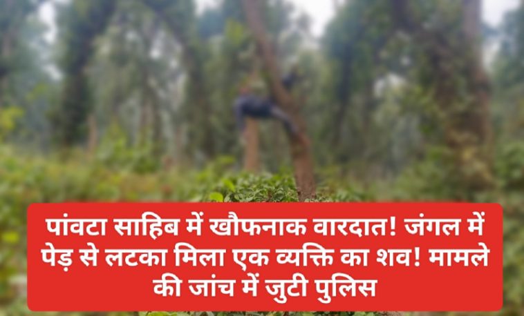 Paonta Sahib: पांवटा साहिब में खौफनाक वारदात! जंगल में पेड़ से लटका मिला एक व्यक्ति का शव! मामले की जांच में जुटी पुलिस