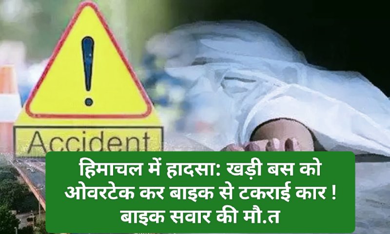 हिमाचल में हादसा: खड़ी बस को ओवरटेक कर बाइक से टकराई कार ! बाइक सवार की मौ.त