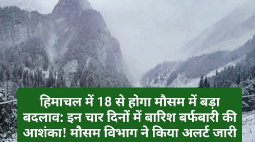 हिमाचल में 18 से होगा मौसम में बड़ा बदलाव: इन चार दिनों में बारिश बर्फबारी की आशंका! मौसम विभाग ने किया अलर्ट जारी