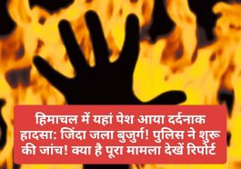 हिमाचल में यहां पेश आया दर्दनाक हादसा: जिंदा जला बुजुर्ग! पुलिस ने शुरू की जांच! क्या है पूरा मामला देखें रिपोर्ट