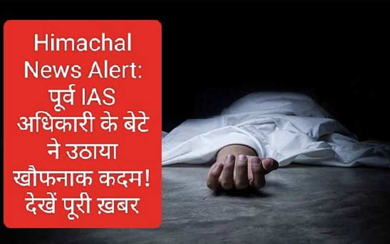 Himachal News Alert: पूर्व IAS अधिकारी के बेटे ने उठाया खौफनाक कदम! देखें पूरी ख़बर