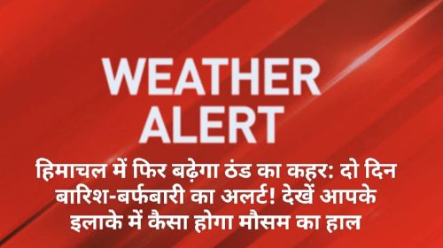 हिमाचल में फिर बढ़ेगा ठंड का कहर: दो दिन बारिश-बर्फबारी का अलर्ट! देखें आपके इलाके में कैसा होगा मौसम का हाल