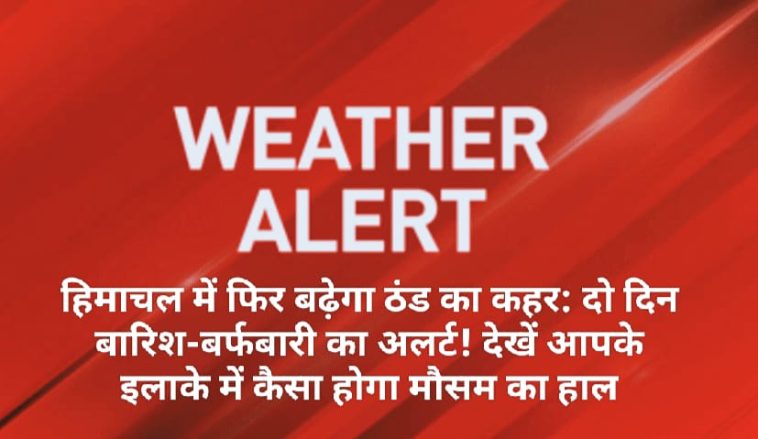 हिमाचल में फिर बढ़ेगा ठंड का कहर: दो दिन बारिश-बर्फबारी का अलर्ट! देखें आपके इलाके में कैसा होगा मौसम का हाल