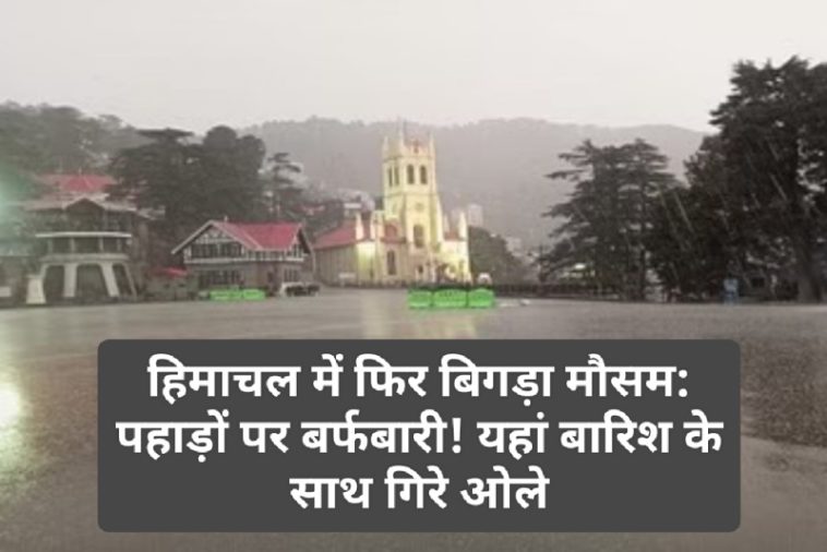 हिमाचल में फिर बिगड़ा मौसम: पहाड़ों पर बर्फबारी! यहां बारिश के साथ गिरे ओले