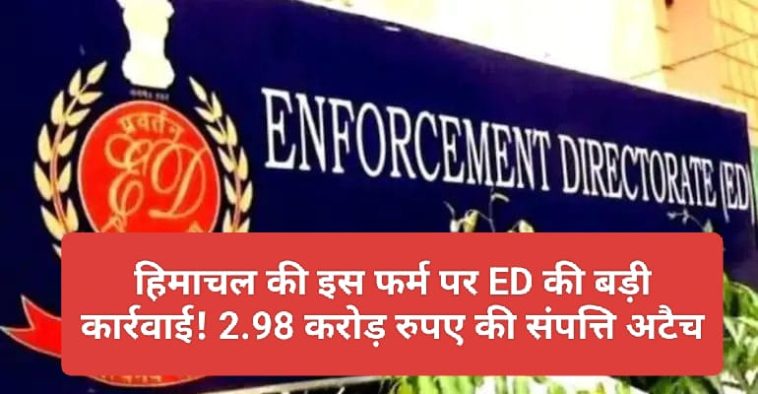 Big News: हिमाचल की इस फर्म पर ED की बड़ी कार्रवाई! 2.98 करोड़ रुपए की संपत्ति अटैच