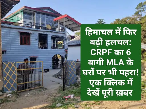 हिमाचल में फिर बढ़ी हलचल: CRPF का 6 बागी MLA के घरों पर भी पहरा! एक क्लिक में देखें पूरी ख़बर