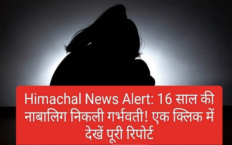 Himachal News Alert: 16 साल की नाबालिग निकली गर्भवती! एक क्लिक में देखें पूरी रिपोर्ट