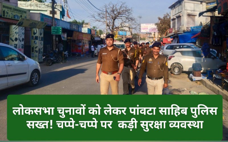 Paonta Sahib: लोकसभा चुनावों को लेकर पांवटा साहिब पुलिस सख्त! चप्पे-चप्पे पर कड़ी सुरक्षा व्यवस्था
