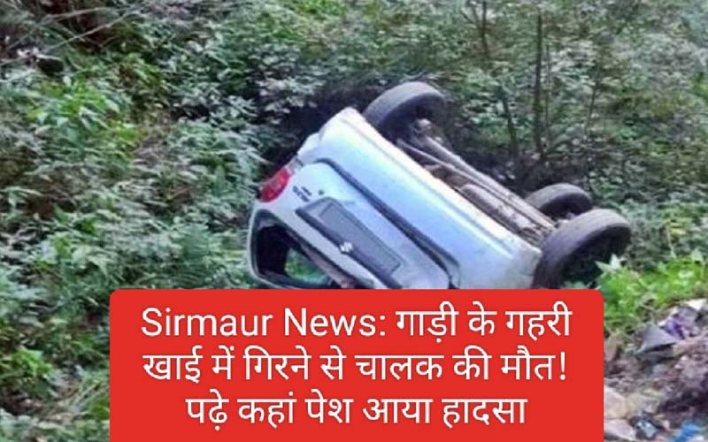 Sirmaur News: गाड़ी के गहरी खाई में गिरने से चालक की मौत! पढ़े कहां पेश आया हादसा