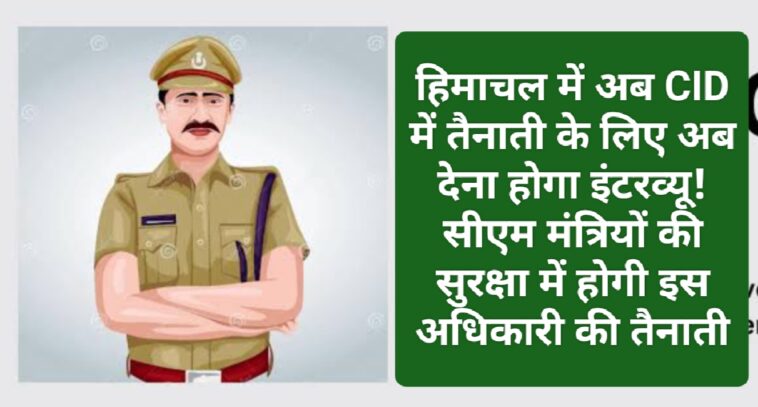 Himachal Police: हिमाचल में अब CID में तैनाती के लिए अब देना होगा इंटरव्यू! सीएम मंत्रियों की सुरक्षा में होगी इस अधिकारी की तैनाती