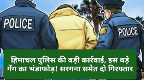 Himachal Crime News: हिमाचल पुलिस की बड़ी कार्रवाई, इस बड़े गैंग का भंडाफोड़! सरगना समेत दो गिरफ्तार