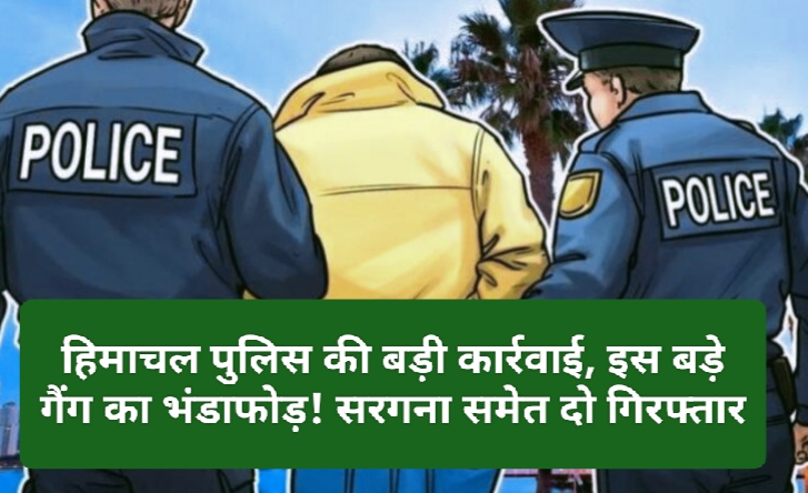 Himachal Crime News: हिमाचल पुलिस की बड़ी कार्रवाई, इस बड़े गैंग का भंडाफोड़! सरगना समेत दो गिरफ्तार