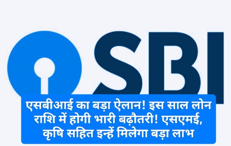 एसबीआई का बड़ा ऐलान! इस साल लोन राशि में होगी भारी बढ़ौतरी! एसएमई, कृषि सहित इन्हें मिलेगा बड़ा लाभ