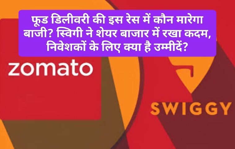 Swiggy vs Zomato: फूड डिलीवरी की इस रेस में कौन मारेगा बाजी? स्विगी ने शेयर बाजार में रखा कदम, निवेशकों के लिए क्या है उम्मीदें?