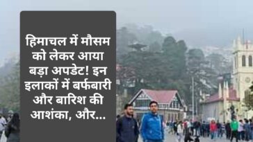 Himachal Weather Update: हिमाचल में मौसम को लेकर आया बड़ा अपडेट! इन इलाकों में बर्फबारी और बारिश की आशंका, और…