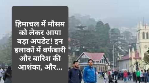 Himachal Weather Update: हिमाचल में मौसम को लेकर आया बड़ा अपडेट! इन इलाकों में बर्फबारी और बारिश की आशंका, और…