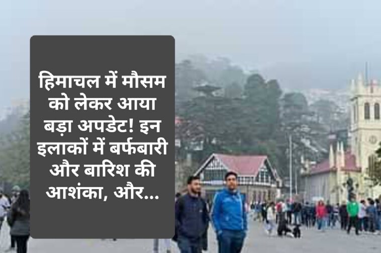 Himachal Weather Update: हिमाचल में मौसम को लेकर आया बड़ा अपडेट! इन इलाकों में बर्फबारी और बारिश की आशंका, और…