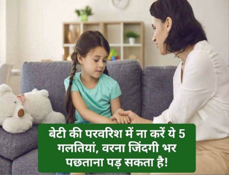 Parenting Tips: बेटी की परवरिश में ना करें ये 5 गलतियां, वरना जिंदगी भर पछताना पड़ सकता है!