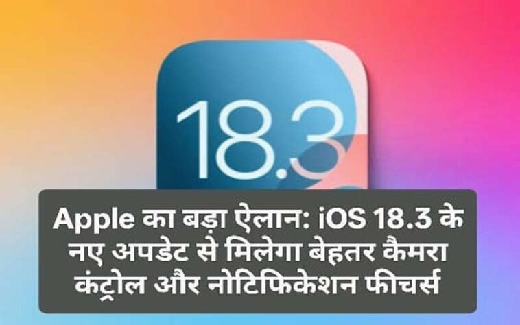 Apple का बड़ा ऐलान: iOS 18.3 के नए अपडेट से मिलेगा बेहतर कैमरा कंट्रोल और नोटिफिकेशन फीचर्स