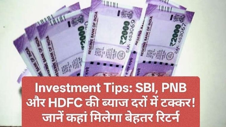 Investment Tips: SBI, PNB और HDFC की ब्याज दरों में टक्कर! जानें कहां मिलेगा बेहतर रिटर्न