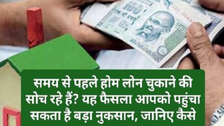 Home Loan Repayment: समय से पहले होम लोन चुकाने की सोच रहे हैं? यह फैसला आपको पहुंचा सकता है बड़ा नुकसान, जानिए कैसे