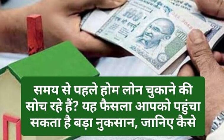 Home Loan Repayment: समय से पहले होम लोन चुकाने की सोच रहे हैं? यह फैसला आपको पहुंचा सकता है बड़ा नुकसान, जानिए कैसे