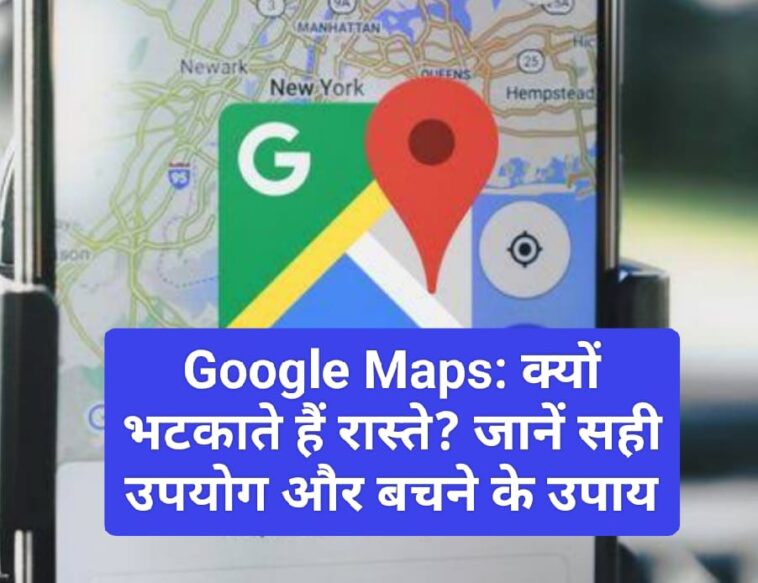 Google Maps: क्यों भटकाते हैं रास्ते? जानें सही उपयोग और बचने के उपाय