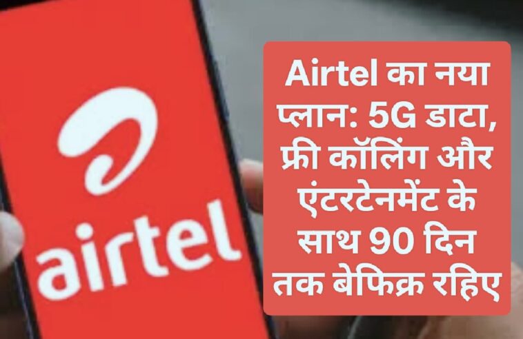 Airtel का नया प्लान: 5G डाटा, फ्री कॉलिंग और एंटरटेनमेंट के साथ 90 दिन तक बेफिक्र रहिए