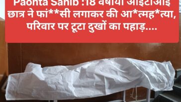 Paonta Sahib : 18 वर्षीय आईटीआई छात्र ने फां**सी लगाकर की आ*त्मह*त्या, परिवार पर टूटा दुखों का पहाड़….