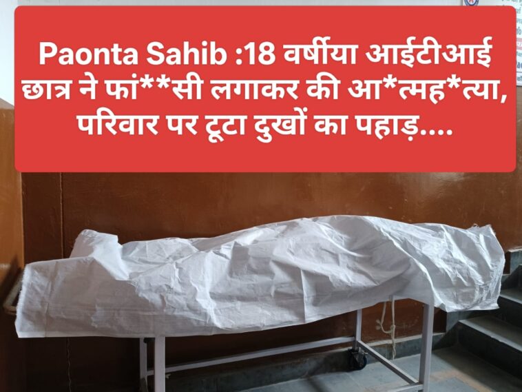 Paonta Sahib : 18 वर्षीय आईटीआई छात्र ने फां**सी लगाकर की आ*त्मह*त्या, परिवार पर टूटा दुखों का पहाड़….