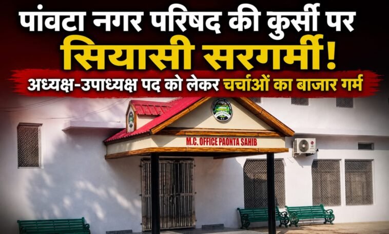 पांवटा नगर परिषद की कुर्सी पर सियासी सरगर्मी! अध्यक्ष-उपाध्यक्ष पद को लेकर चर्चाओं का बाजार गर्म