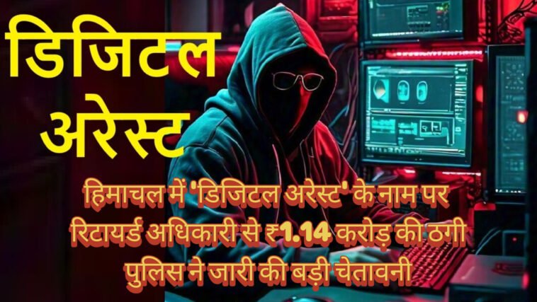 हिमाचल में ‘डिजिटल अरेस्ट’ के नाम पर रिटायर्ड अधिकारी से ₹1.14 करोड़ की ठगी, पुलिस ने जारी की बड़ी चेतावनी